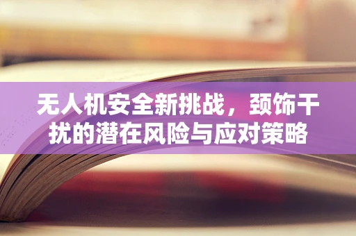 无人机安全新挑战，颈饰干扰的潜在风险与应对策略