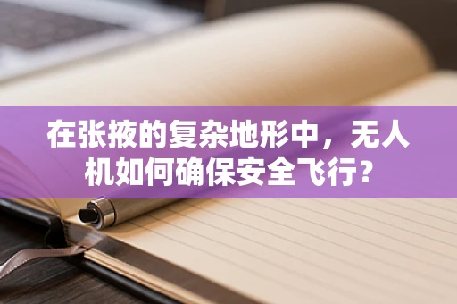 在张掖的复杂地形中，无人机如何确保安全飞行？