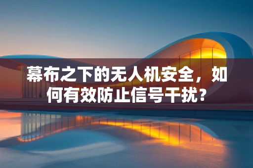 幕布之下的无人机安全，如何有效防止信号干扰？