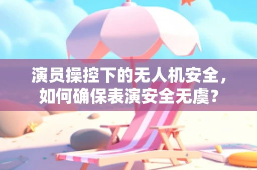 演员操控下的无人机安全，如何确保表演安全无虞？