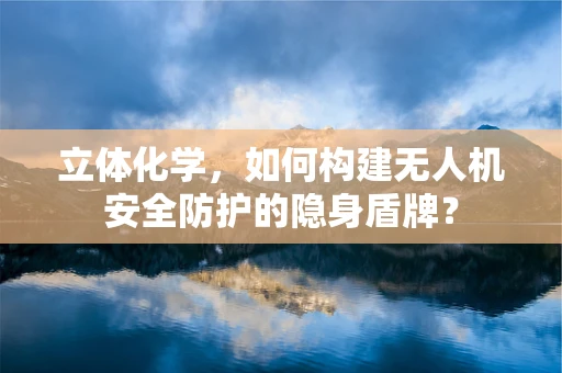 立体化学，如何构建无人机安全防护的隐身盾牌？