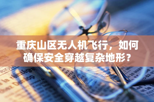 重庆山区无人机飞行，如何确保安全穿越复杂地形？