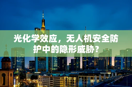 光化学效应，无人机安全防护中的隐形威胁？