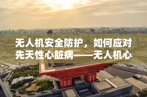 无人机安全防护，如何应对先天性心脏病——无人机心脏（电机）的潜在威胁？