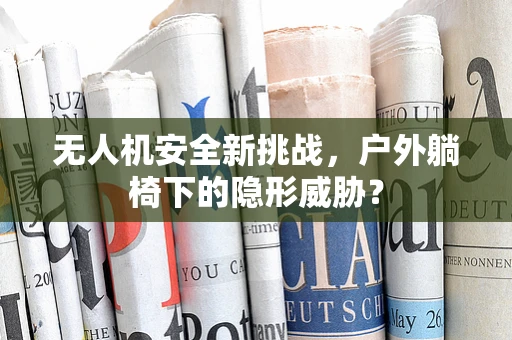 无人机安全新挑战，户外躺椅下的隐形威胁？