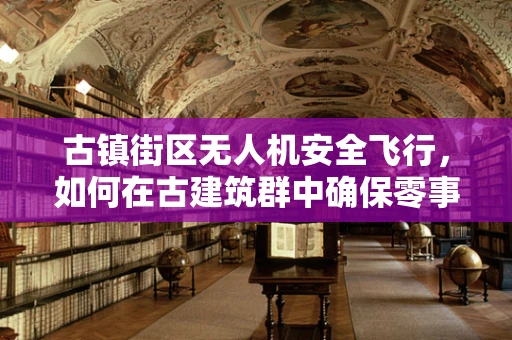 古镇街区无人机安全飞行，如何在古建筑群中确保零事故