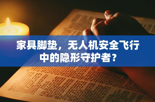 家具脚垫，无人机安全飞行中的隐形守护者？