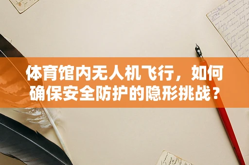 体育馆内无人机飞行，如何确保安全防护的隐形挑战？