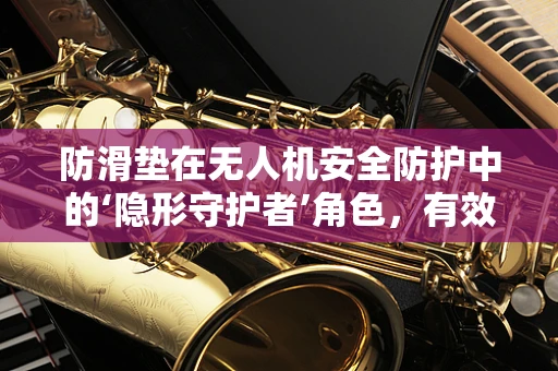 防滑垫在无人机安全防护中的‘隐形守护者’角色，有效还是过誉？