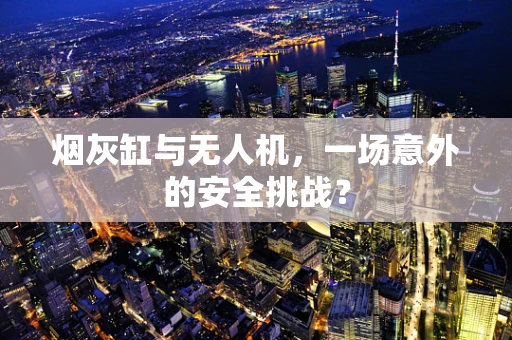 烟灰缸与无人机，一场意外的安全挑战？