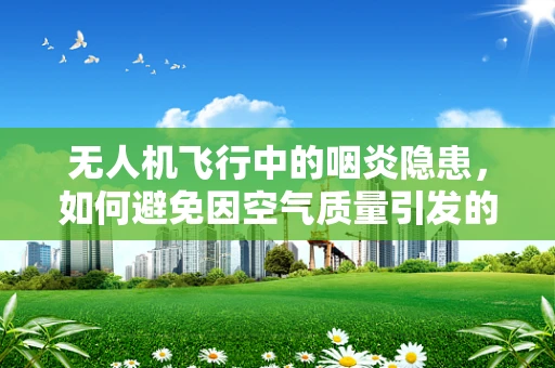 无人机飞行中的咽炎隐患，如何避免因空气质量引发的健康问题？
