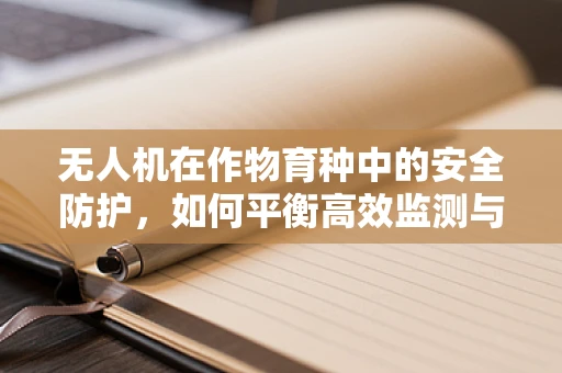 无人机在作物育种中的安全防护，如何平衡高效监测与隐私保护？