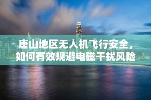 唐山地区无人机飞行安全，如何有效规避电磁干扰风险？