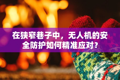 在狭窄巷子中，无人机的安全防护如何精准应对？