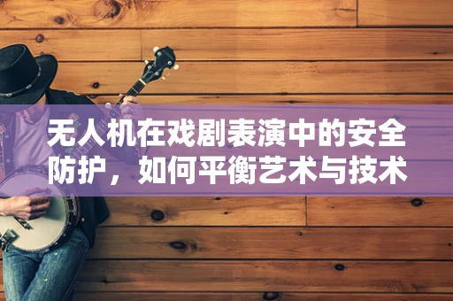 无人机在戏剧表演中的安全防护，如何平衡艺术与技术的边界？