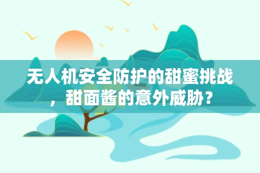 无人机安全防护的甜蜜挑战，甜面酱的意外威胁？