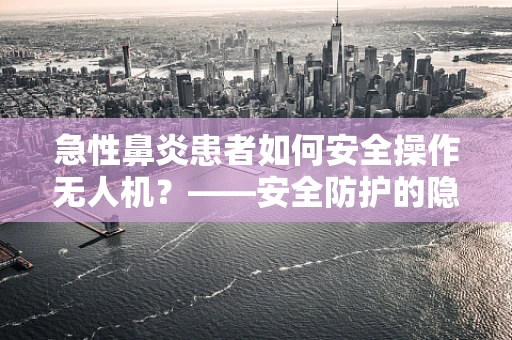 急性鼻炎患者如何安全操作无人机？——安全防护的隐形挑战