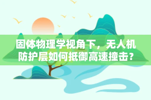 固体物理学视角下，无人机防护层如何抵御高速撞击？