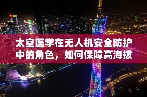 太空医学在无人机安全防护中的角色，如何保障高海拔飞行的健康与安全？