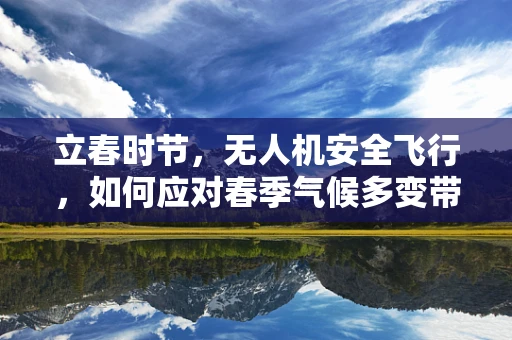 立春时节，无人机安全飞行，如何应对春季气候多变带来的挑战？