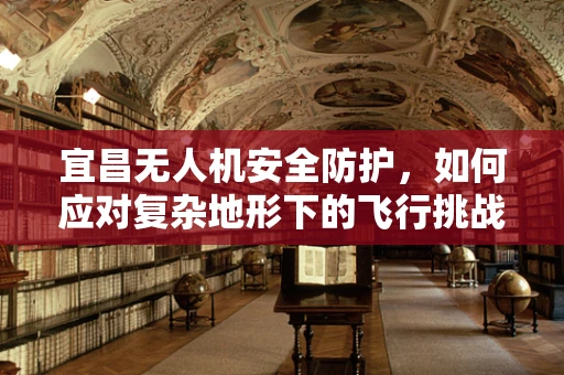 宜昌无人机安全防护，如何应对复杂地形下的飞行挑战？