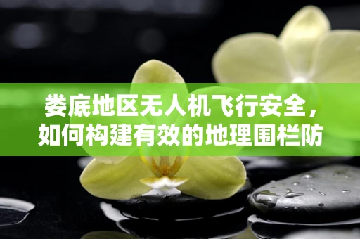 娄底地区无人机飞行安全，如何构建有效的地理围栏防护？