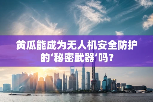 黄瓜能成为无人机安全防护的‘秘密武器’吗？
