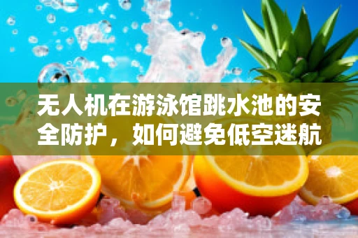 无人机在游泳馆跳水池的安全防护，如何避免低空迷航？