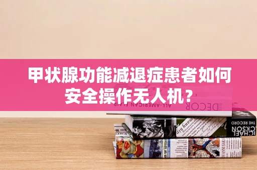 甲状腺功能减退症患者如何安全操作无人机？