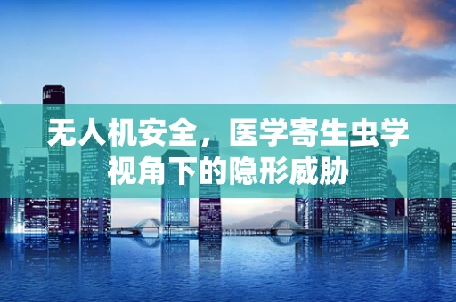 无人机安全，医学寄生虫学视角下的隐形威胁
