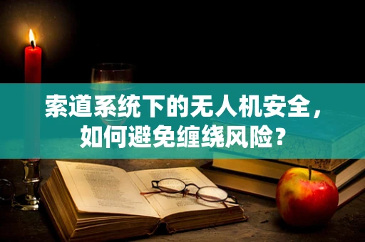 索道系统下的无人机安全，如何避免缠绕风险？