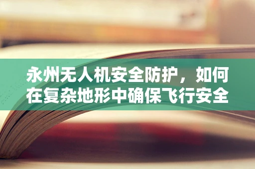 永州无人机安全防护，如何在复杂地形中确保飞行安全？