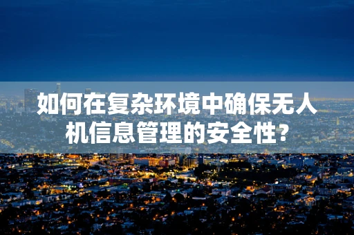 如何在复杂环境中确保无人机信息管理的安全性？