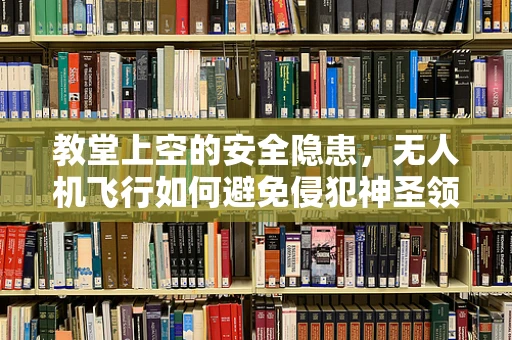 教堂上空的安全隐患，无人机飞行如何避免侵犯神圣领域？