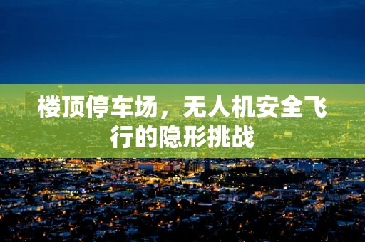 楼顶停车场，无人机安全飞行的隐形挑战