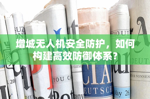 增城无人机安全防护，如何构建高效防御体系？