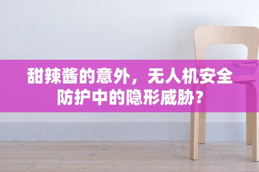 甜辣酱的意外，无人机安全防护中的隐形威胁？