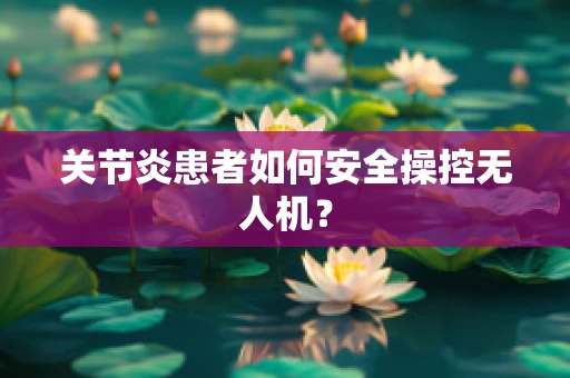 关节炎患者如何安全操控无人机？