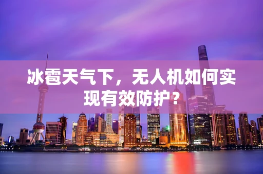冰雹天气下，无人机如何实现有效防护？