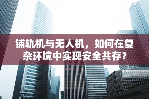 铺轨机与无人机，如何在复杂环境中实现安全共存？