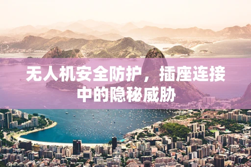 无人机安全防护，插座连接中的隐秘威胁