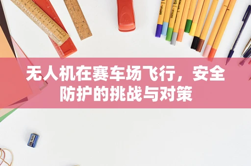 无人机在赛车场飞行，安全防护的挑战与对策