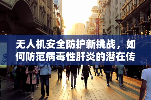 无人机安全防护新挑战，如何防范病毒性肝炎的潜在传播？