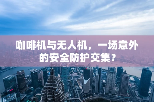 咖啡机与无人机，一场意外的安全防护交集？
