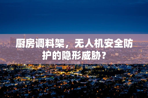 厨房调料架，无人机安全防护的隐形威胁？