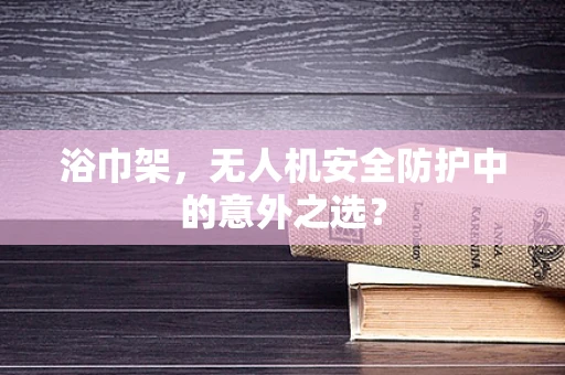 浴巾架，无人机安全防护中的意外之选？
