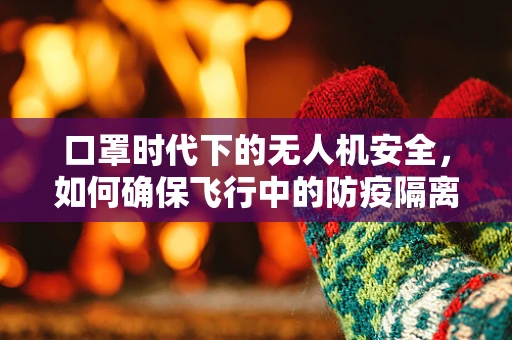 口罩时代下的无人机安全，如何确保飞行中的防疫隔离？