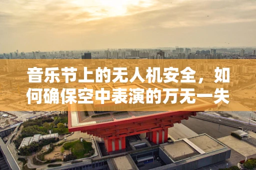 音乐节上的无人机安全，如何确保空中表演的万无一失？