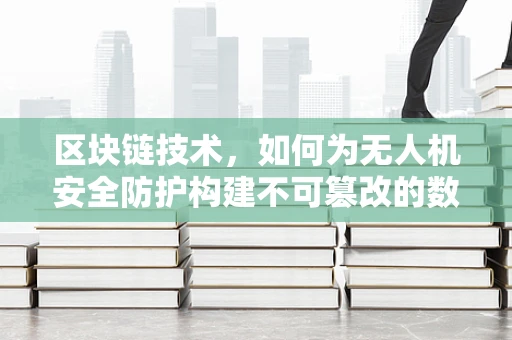 区块链技术，如何为无人机安全防护构建不可篡改的数字盾牌？