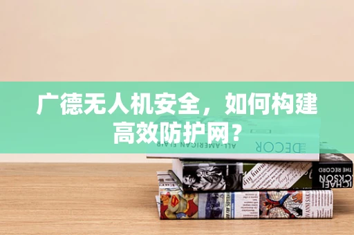广德无人机安全，如何构建高效防护网？